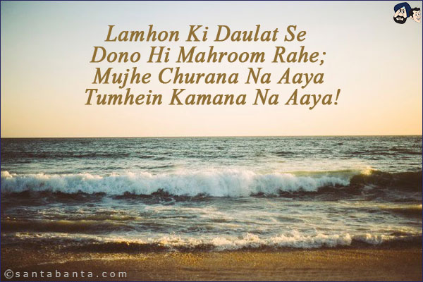 Lamhon Ki Daulat Se Dono Hi Mahroom Rahe;<BR/>
Mujhe Churana Na Aaya Tumhein Kamana Na Aaya!