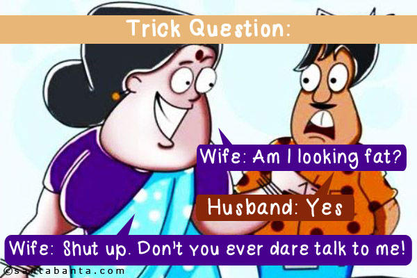 Trick Question:<br/>
Wife: Am I looking fat?<br/>
Husband: Yes<br/>
Wife: Shut up. Don't you ever dare talk to me!