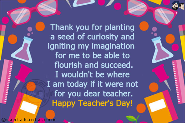 Thank you for planting a seed of curiosity and igniting my imagination for me to be able to flourish and succeed. I wouldn't be where I am today if it were not for you dear teacher.<br/>
Happy Teacher's Day!