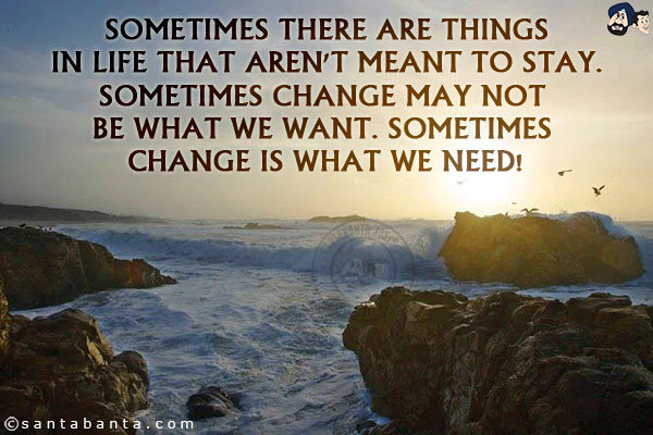 Sometimes there are things in life that aren't meant to stay. Sometimes change may not be what we want. Sometimes change is what we need!