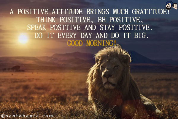 A positive attitude brings much gratitude! Think positive, Be positive, Speak positive and stay positive. Do it every day and do it big.<br/>
Good Morning!