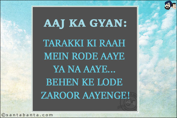 Aaj Ka Gyan:<br/>
Tarakki Ki Raah Mein Rode Aaye Ya Na Aaye... Behen Ke Lode Zaroor Aayenge!