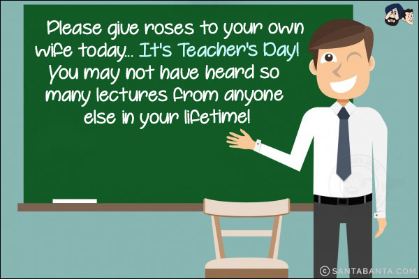 Please give roses to your own wife today...<br/>
It's Teacher's Day!<br/>
You may not have heard so many lectures from anyone else in your lifetime!