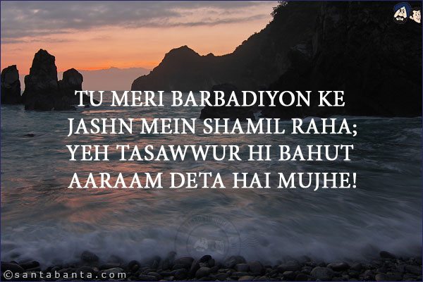 Tu Meri Barbadiyon Ke Jashn Mein Shamil Raha;<br/>
Yeh Tasawwur Hi Bahut Aaraam Deta Hai Mujhe!