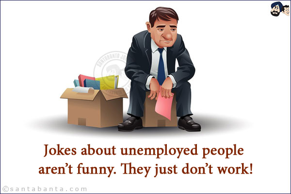 Jokes about unemployed people aren't funny.<br/>
They just don't work!