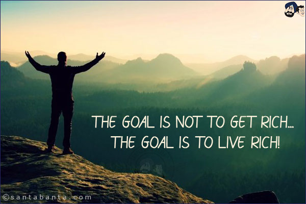 The goal is not to get rich... the goal is to live rich!