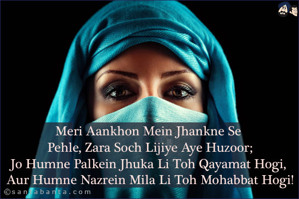 Meri Aankhon Mein Jhankne Se Pehle,<BR/> 
Zara Soch Lijiye Aye Huzoor;<BR/>
Jo Humne Palkein Jhuka Li Toh Qayamat Hogi,<BR/>
Aur Humne Nazrein Mila Li Toh Mohabbat Hogi!