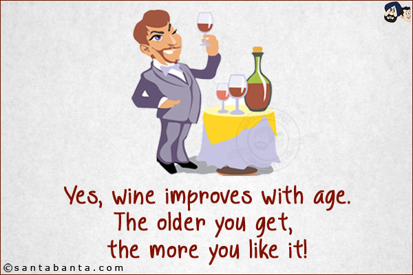 Yes, wine improves with age.<br/>
The older you get, the more you like it!