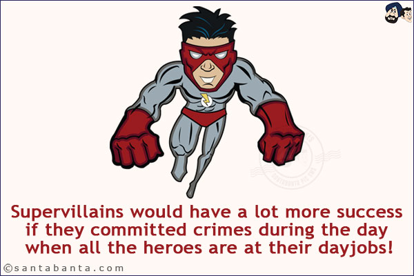 Supervillains would have a lot more success if they committed crimes during the day when all the heroes are at their dayjobs!