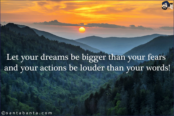 Let your dreams be bigger than your fears and your actions be louder than your words!