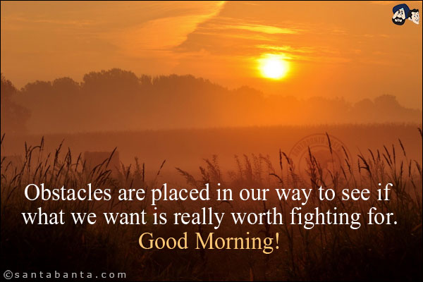 Obstacles are placed in our way to see if what we want is really worth fighting for.<br/>
Good Morning!