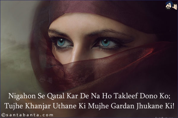 Nigahon Se Qatal Kar De Na Ho Takleef Dono Ko;<BR/>
Tujhe Khanjar Uthane Ki Mujhe Gardan Jhukane Ki!