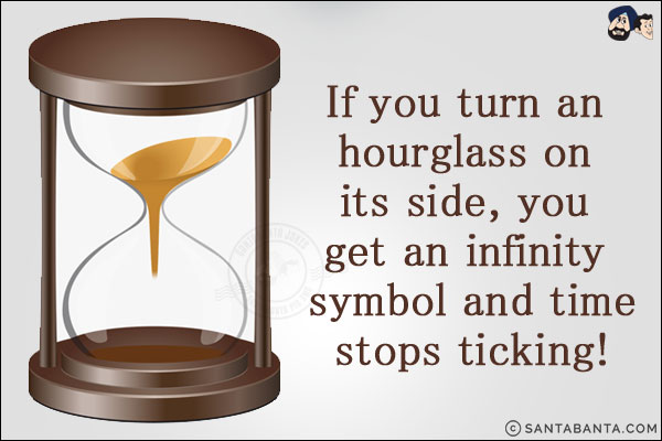 If you turn an hourglass on its side, you get an infinity symbol and time stops ticking!