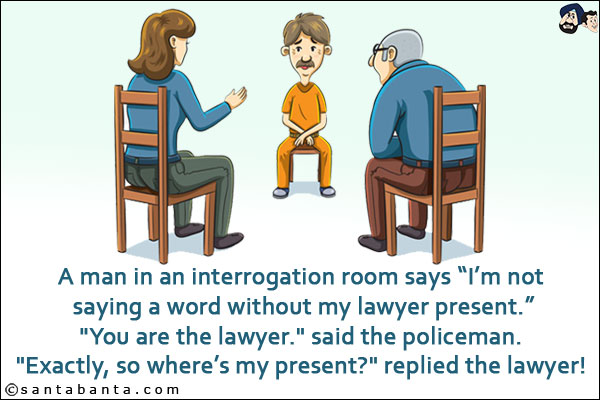 A man in an interrogation room says `I'm not saying a word without my lawyer present.`<br/>
`You are the lawyer.` said the policeman.<br/>
`Exactly, so where's my present?` replied the lawyer!