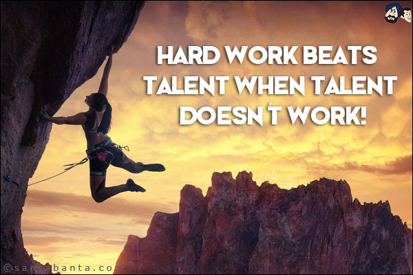 Hard work beats talent when talent doesn't work!