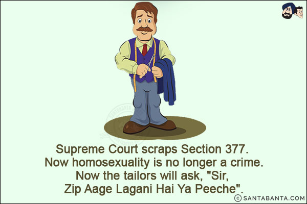 Supreme Court scraps Section 377. Now homosexuality is no longer a crime.<br/>
Now the tailors will ask, `Sir, Zip Aage Lagani Hai Ya Peeche`.