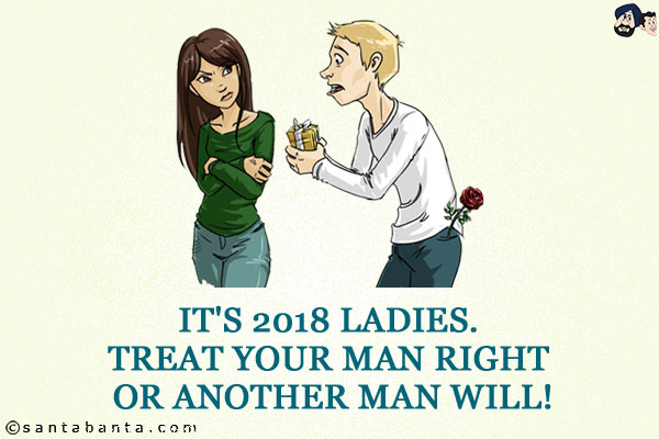 It's 2018 ladies.<br/>
Treat your man right or another man will!