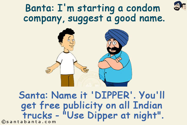 Banta: I'm starting a condom company, suggest a good name.<br/>
Santa: Name it 'DIPPER'. You'll get free publicity on all Indian trucks - `Use Dipper at night`!