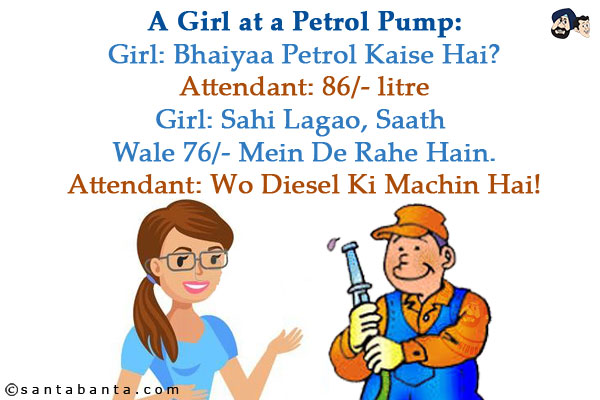 A Girl at a Petrol Pump:<br/>
Girl: Bhaiyaa Petrol Kaise Hai?<br/>
Attendant: 86/- litre<br/>
Girl: Sahi Lagao, Saath Wale 76/- Mein De Rahe Hain.<br/>
Attendant: Wo Diesel Ki Machin Hai!