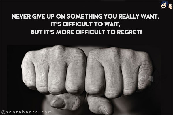 Never give up on something you really want. It's difficult to wait, but it's more difficult to regret!