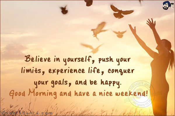 Believe in yourself, push your limits, experience life, conquer your goals, and be happy.<br/>
Good Morning and have a nice weekend!