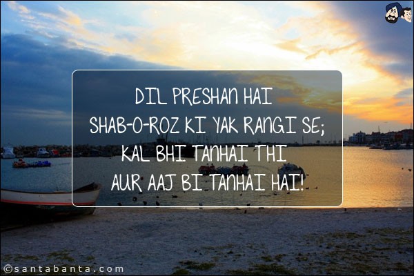 Dil Preshan Hai Shab-o-Roz Ki Yak Rangi Se;<BR/>
Kal Bhi Tanhai Thi Aur Aaj Bi Tanhai Hai!