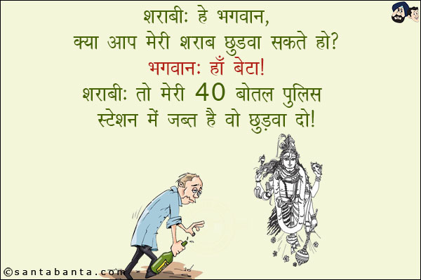 शराबी: हे भगवान, क्या आप मेरी शराब छुड़वा सकते हो?<br/>
भगवान: हाँ बेटा!<br/>
शराबी: तो मेरी 40 बोतल पुलिस स्टेशन में ज़ब्त  हैं वो छुड़वा दो!