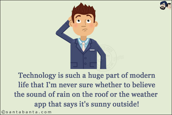 Technology is such a huge part of modern life that I'm never sure whether to believe the sound of rain on the roof or the weather app that says it's sunny outside!
