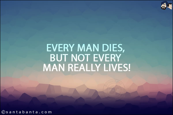 Every man dies, but not every man really lives!