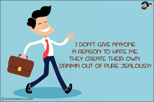 I don't give anyone a reason to hate me. They create their own drama out of pure jealousy!