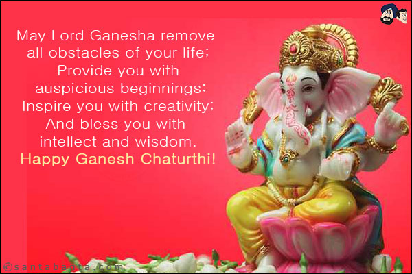 May Lord Ganesha remove all obstacles of your life;<br/>
Provide you with auspicious beginnings;<br/>
Inspire you with creativity;<br/>
And bless you with intellect and wisdom.<br/>
Happy Ganesh Chaturthi!