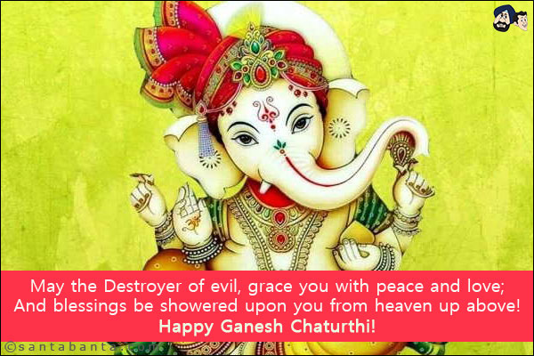 May the Destroyer of evil, grace you with peace and love;<br/>
And blessings be showered upon you from heaven up above!<br/>
Happy Ganesh Chaturthi!