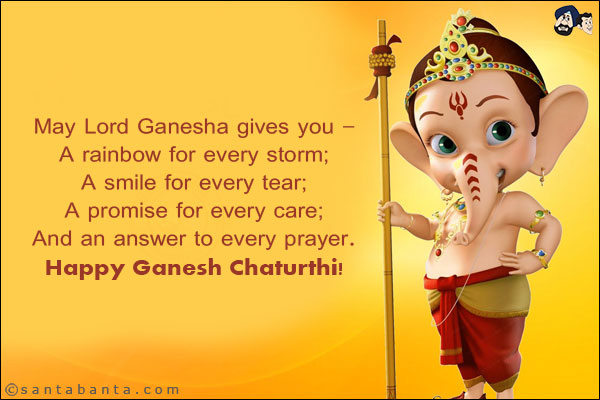 May Lord Ganesha gives you -<br/>
A rainbow for every storm;<br/>
A smile for every tear;<br/>
A promise for every care;<br/>
And an answer to every prayer.<br/>
Happy Ganesh Chaturthi!