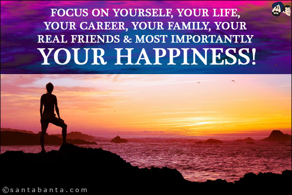 Focus on yourself, your life, your career, your family, your real friends & most importantly your happiness!