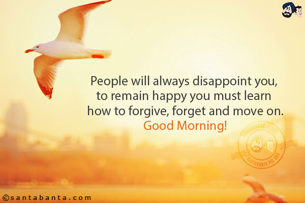 People will always disappoint you, to remain happy you must learn how to forgive, forget and move on.<br/>
Good Morning!