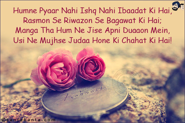 Humne Pyaar Nahi Ishq Nahi Ibaadat Ki Hai,<br/>
Rasmon Se Riwazon Se Bagawat Ki Hai;<br/>
Manga Tha Hum Ne Jise Apni Duaaon Mein,<br/>
Usi Ne Mujhse Judaa Hone Ki Chahat Ki Hai!
