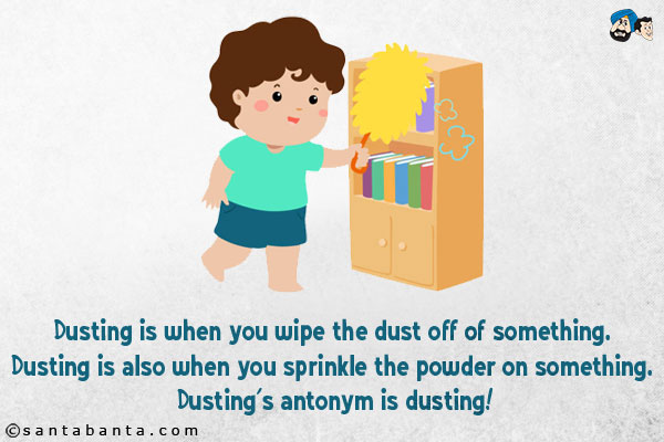 Dusting is when you wipe the dust off of something. Dusting is also when you sprinkle the powder on something. Dusting's antonym is dusting!