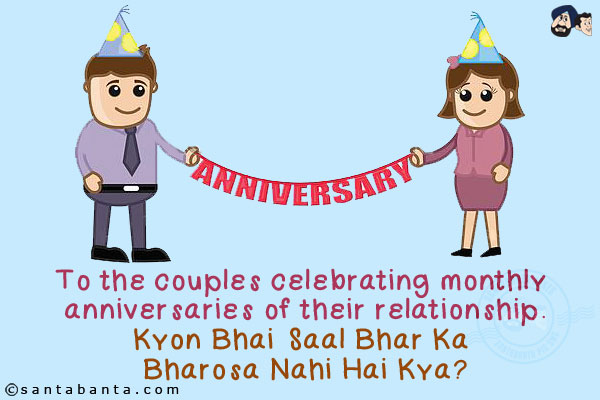 To the couples celebrating monthly anniversaries of their relationship.<br/>
Kyon Bhai Saal Bhar Ka Bharosa Nahi Hai Kya?