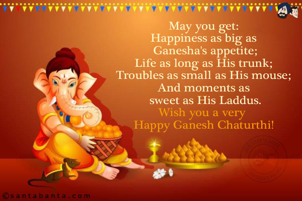 May you get:<br/>
Happiness as big as Ganesha's appetite;<br/>
Life as long as His trunk;<br/>
Troubles as small as His mouse;<br/>
And moments as sweet as His Laddus.<br/>
Wish you a very Happy Ganesh Chaturthi!