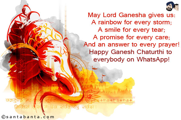 May Lord Ganesha gives us:<br/>
A rainbow for every storm;<br/>
A smile for every tear;<br/>
A promise for every care;<br/>
And an answer to every prayer!<br/>
Happy Ganesh Chaturthi to everybody on WhatsApp!