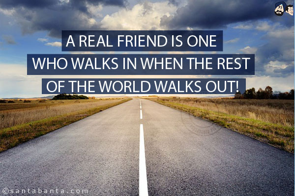 A real friend is one who walks in when the rest of the world walks out!