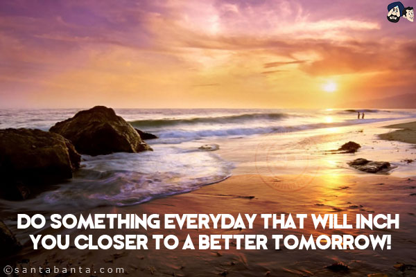 Do something everyday that will inch you closer to a better tomorrow!