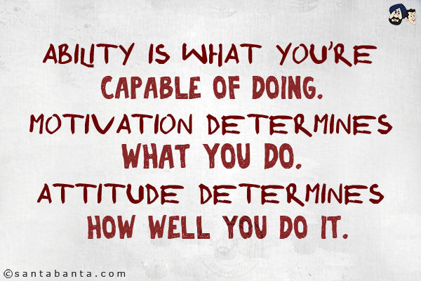 Ability is what you're capable of doing. Motivation determines what you do. Attitude determines how well you do it.