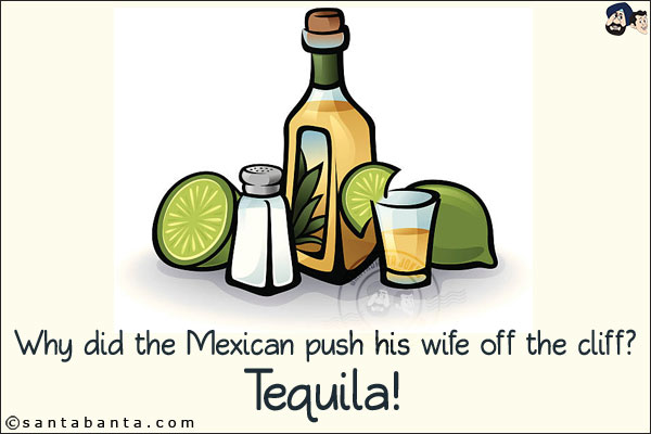 Why did the Mexican push his wife off the cliff?<br/>
Tequila!