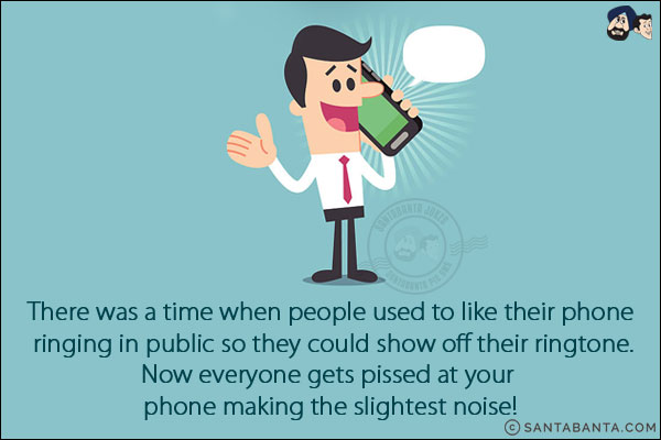 There was a time when people used to like their phone ringing in public so they could show off their ringtone.<br/>
Now everyone gets pissed at your phone making the slightest noise!