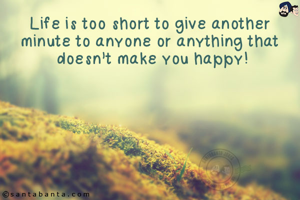 Life is too short to give another minute to anyone or anything that doesn't make you happy!