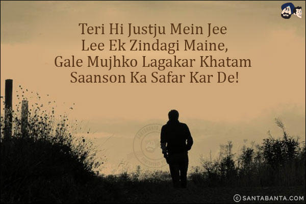 Teri Hi Justju Mein Jee Lee Ek Zindagi Maine,<br/>
Gale Mujhko Lagakar Khatam Saanson Ka Safar Kar De!