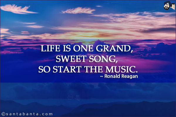 Life is one grand, sweet song, so start the music.