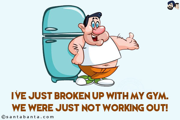 I've just broken up with my gym.<br/>
We were just not working out!