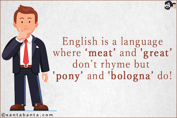 English is a language where 'meat' and 'great' don't rhyme but 'pony' and 'bologna' do!